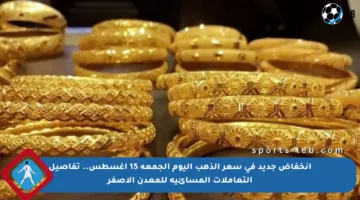 انخفاض جديد في سعر الذهب اليوم الجمعة 15 أغسطس.. تفاصيل التعاملات المسائية للمعدن الأصفر